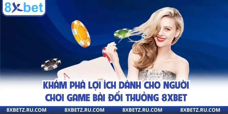 Khám phá lợi ích dành cho người chơi game bài đổi thưởng 8xbet