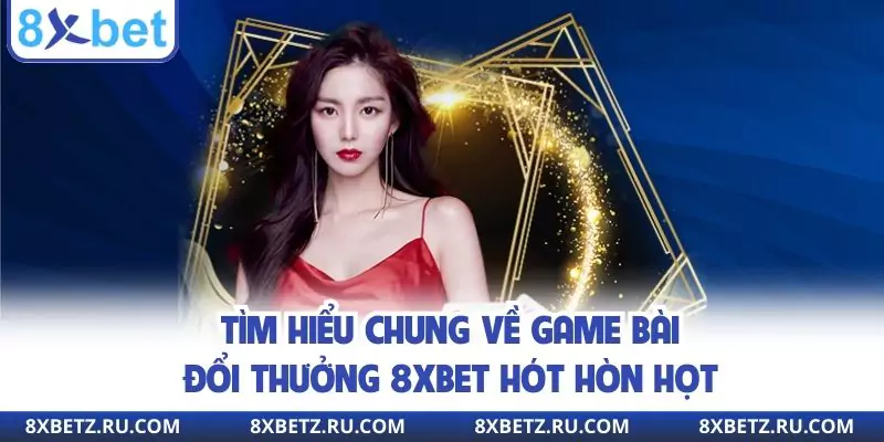 Tìm hiểu chung về game bài đổi thưởng 8xbet hót hòn họt