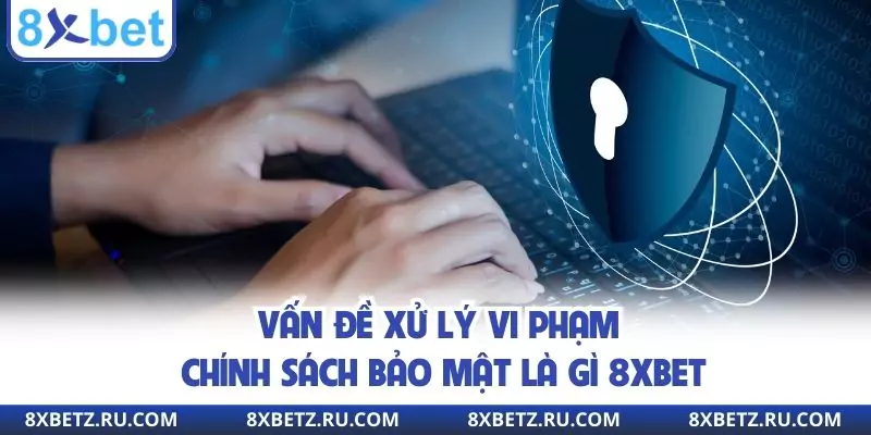 Vấn đề xử lý vi phạm chính sách bảo mật là gì 8xbet