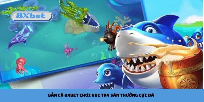 8xbet Bắn Cá Chơi Vui Tay Săn Thưởng Cực Đã